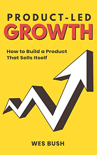 Product-Led Growth: How to Build a Product That Sells Itself by Wes Bush