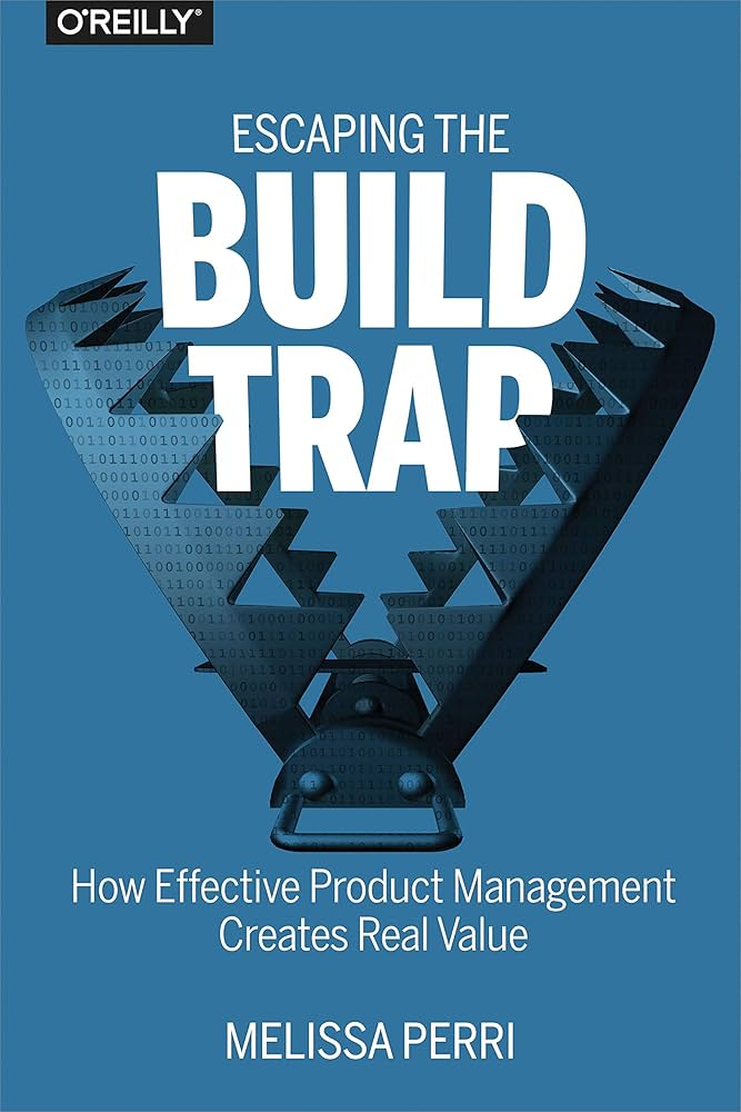 Escaping the Build Trap: How Effective Product Management Creates Real Value by Melissa Perri